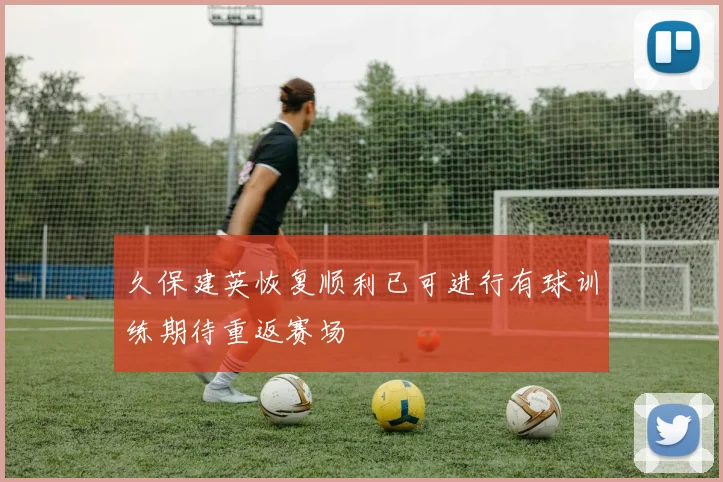 久保建英恢复顺利已可进行有球训练期待重返赛场