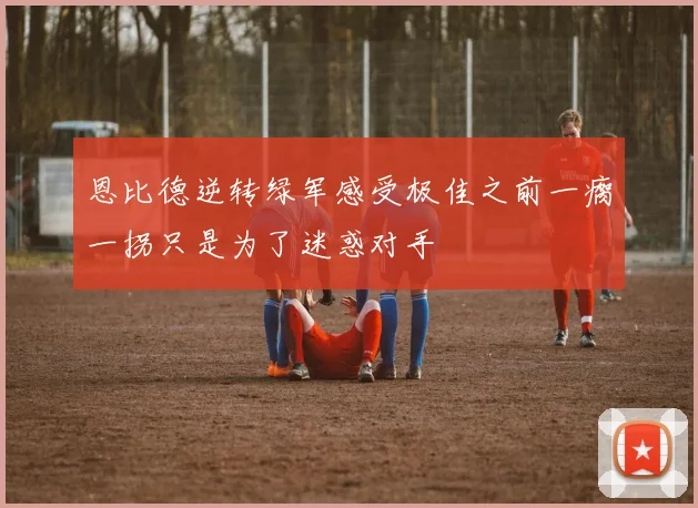 恩比德逆转绿军感受极佳之前一瘸一拐只是为了迷惑对手