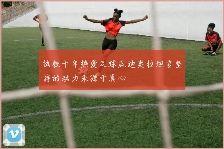 执教十年热爱足球瓜迪奥拉坦言坚持的动力来源于真心