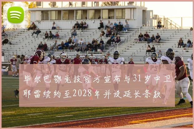 毕尔巴鄂竞技官方宣布与31岁中卫耶雷续约至2028年并设延长条款