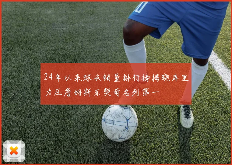 24年以来球衣销量排行榜揭晓库里力压詹姆斯东契奇名列第一