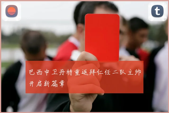 巴西中卫丹特重返拜仁任二队主帅开启新篇章