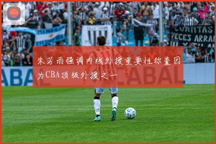 朱芳雨强调内线外援重要性称奎因为CBA顶级外援之一