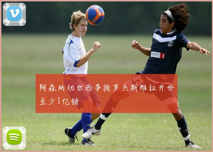 阿森纳切尔西争抢罗杰斯维拉开价至少1亿镑