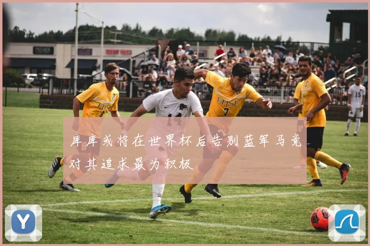 库库或将在世界杯后告别蓝军马竞对其追求最为积极