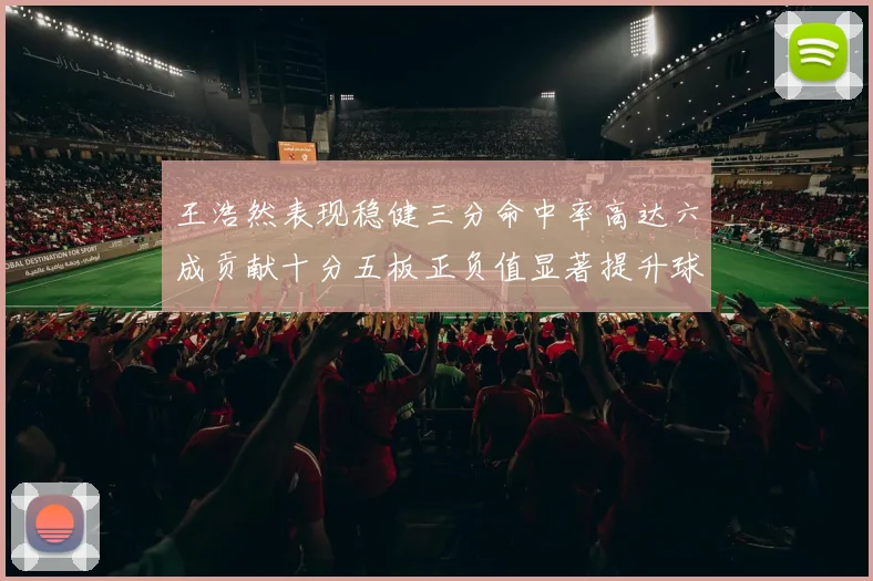 王浩然表现稳健三分命中率高达六成贡献十分五板正负值显著提升球队表现