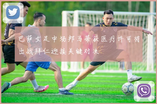 巴萨女足中场邦马蒂获医疗许可将出战拜仁迎接关键对决
