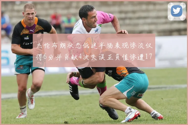 杰伦布朗状态低迷半场表现惨淡仅得6分并贡献4次失误正负值惨遭17