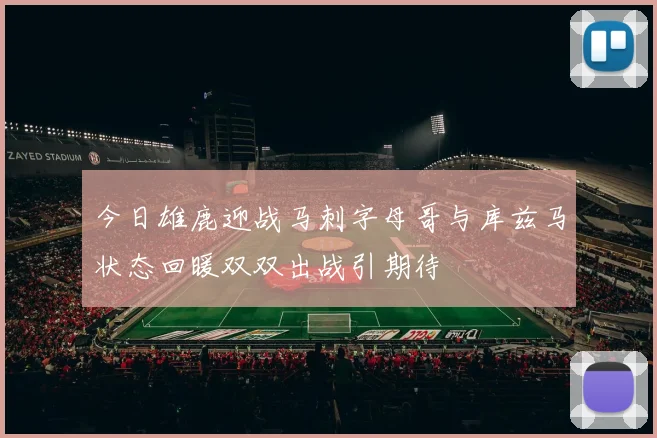 今日雄鹿迎战马刺字母哥与库兹马状态回暖双双出战引期待