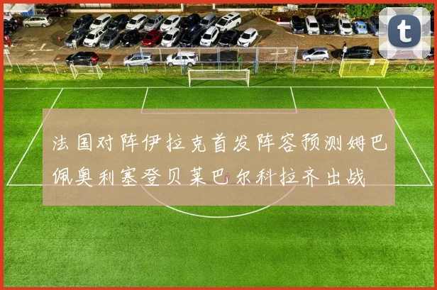 法国对阵伊拉克首发阵容预测姆巴佩奥利塞登贝莱巴尔科拉齐出战