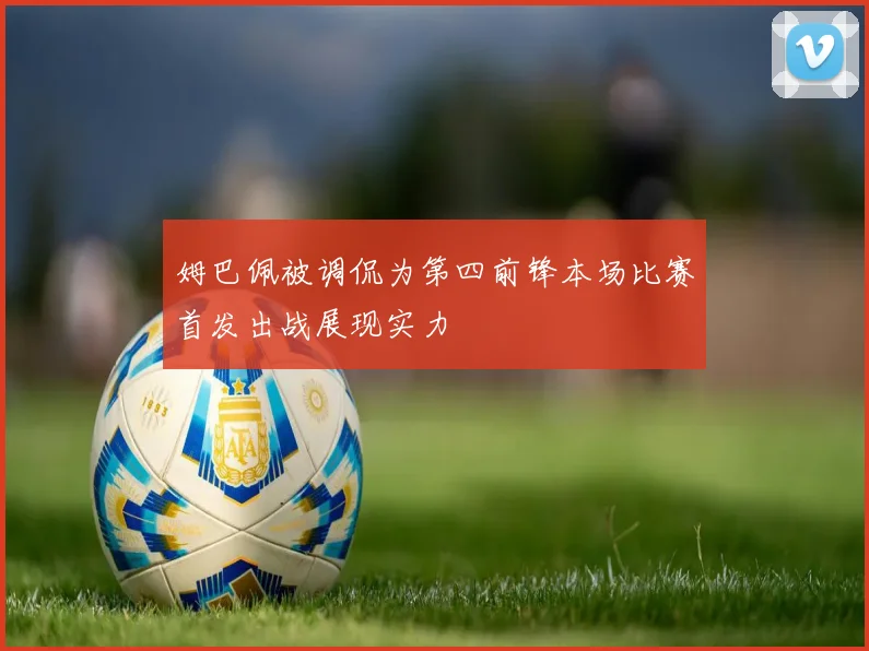 姆巴佩被调侃为第四前锋本场比赛首发出战展现实力