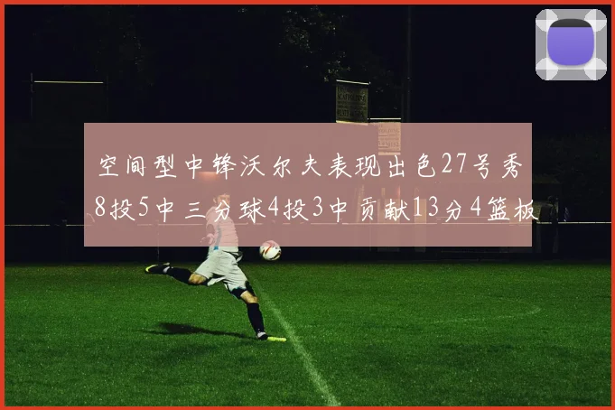 空间型中锋沃尔夫表现出色27号秀8投5中三分球4投3中贡献13分4篮板4助攻