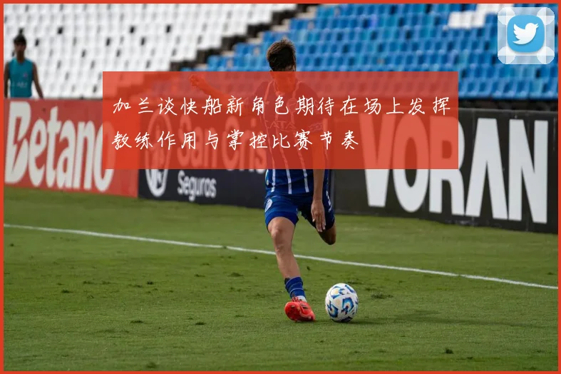 加兰谈快船新角色期待在场上发挥教练作用与掌控比赛节奏