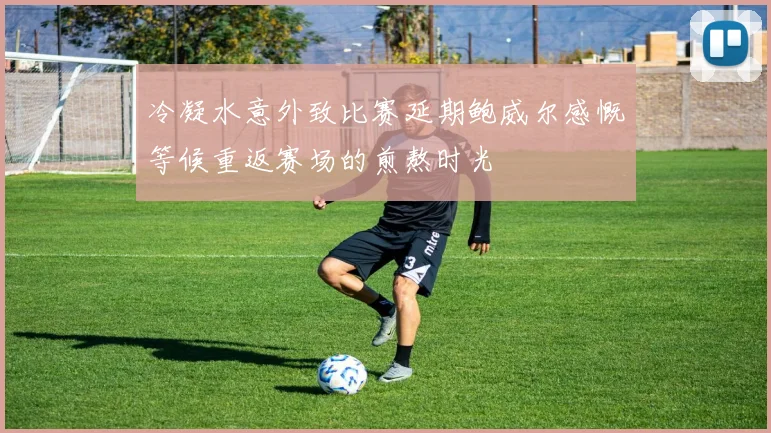 冷凝水意外致比赛延期鲍威尔感慨等候重返赛场的煎熬时光