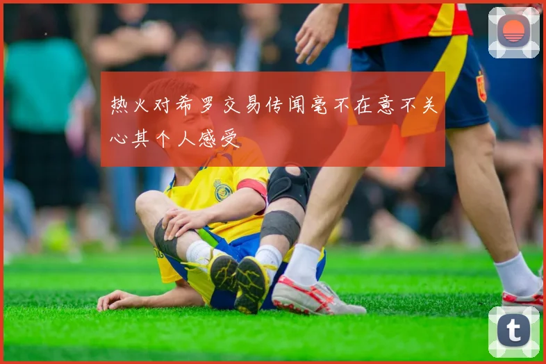 热火对希罗交易传闻毫不在意不关心其个人感受
