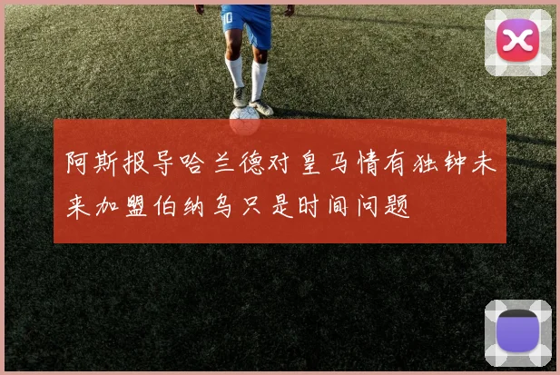 阿斯报导哈兰德对皇马情有独钟未来加盟伯纳乌只是时间问题