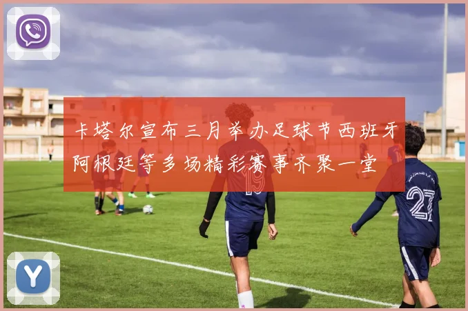 卡塔尔宣布三月举办足球节西班牙阿根廷等多场精彩赛事齐聚一堂