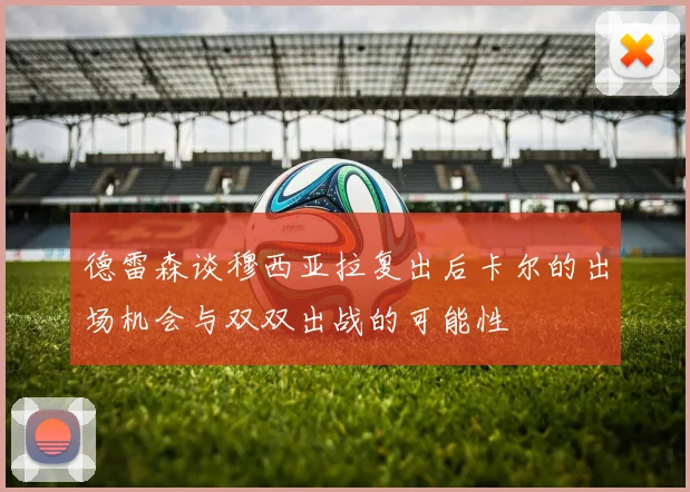 德雷森谈穆西亚拉复出后卡尔的出场机会与双双出战的可能性