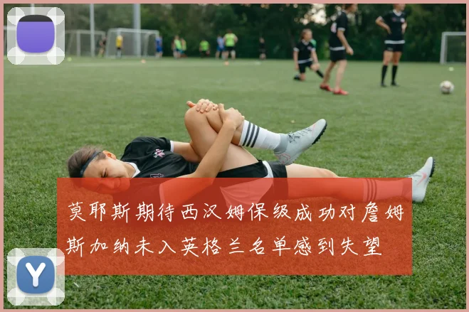 莫耶斯期待西汉姆保级成功对詹姆斯加纳未入英格兰名单感到失望