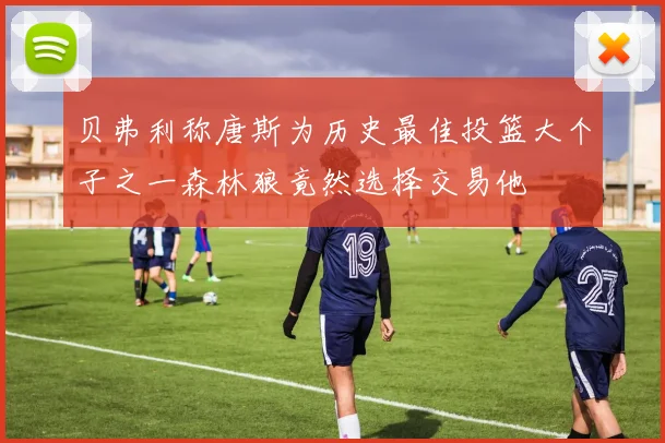 贝弗利称唐斯为历史最佳投篮大个子之一森林狼竟然选择交易他