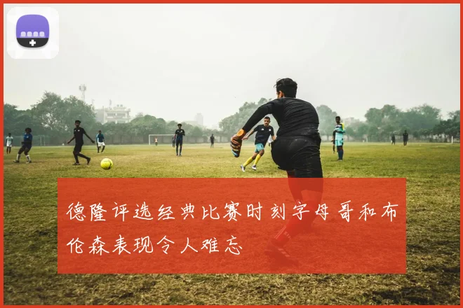德隆评选经典比赛时刻字母哥和布伦森表现令人难忘